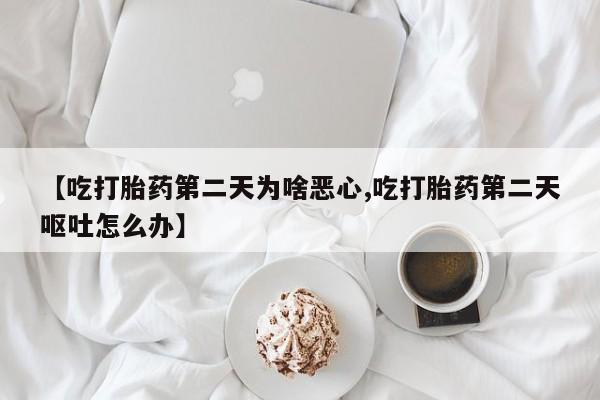 买打胎药私人联系方式【吃打胎药第二天为啥恶心,吃打胎药第二天呕吐怎么办】