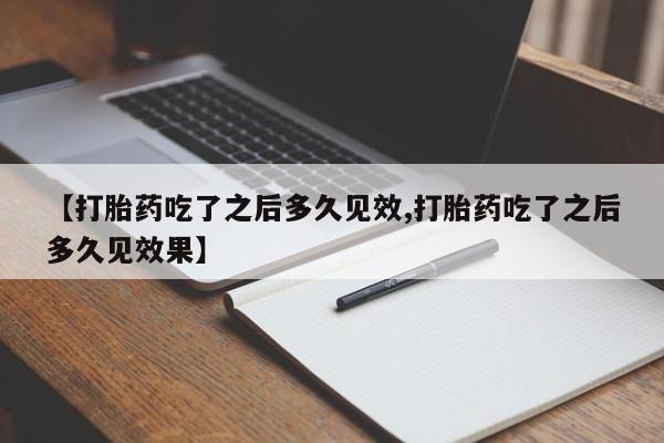 买打胎药私人联系方式【打胎药吃了之后多久见效,打胎药吃了之后多久见效果】