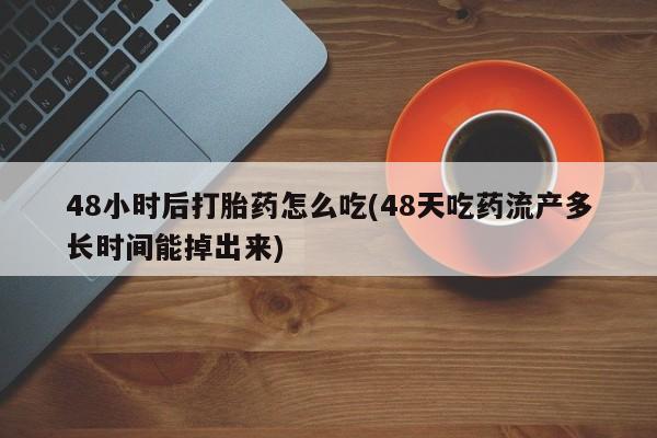 买打胎药私人联系方式48小时后打胎药怎么吃(48天吃药流产多长时间能掉出来)