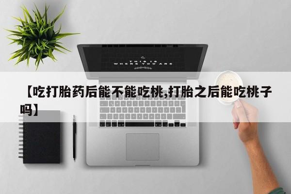买打胎药私人联系方式【吃打胎药后能不能吃桃,打胎之后能吃桃子吗】