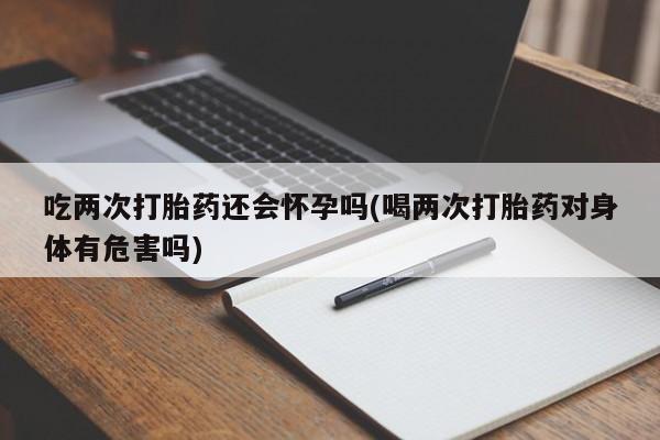 买打胎药私人联系方式吃两次打胎药还会怀孕吗(喝两次打胎药对身体有危害吗)