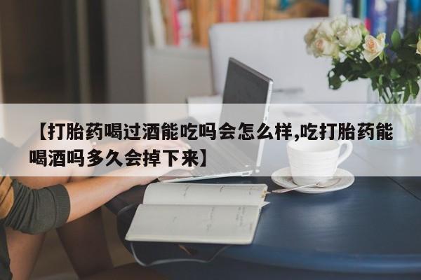 买打胎药私人联系方式【打胎药喝过酒能吃吗会怎么样,吃打胎药能喝酒吗多久会掉下来】
