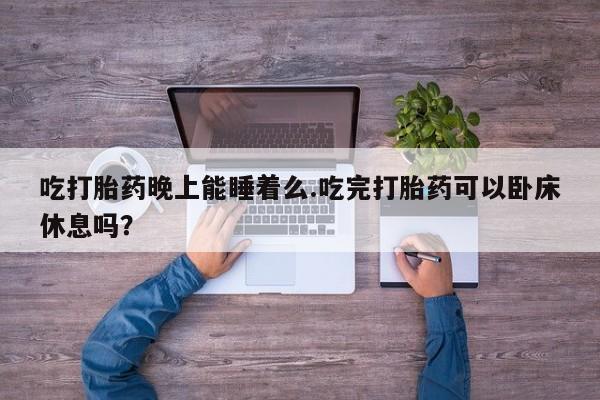 买打胎药私人联系方式吃打胎药晚上能睡着么.吃完打胎药可以卧床休息吗？