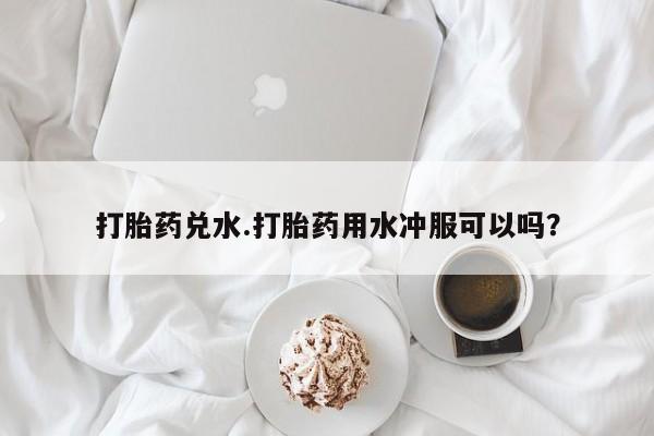 买打胎药私人联系方式打胎药兑水.打胎药用水冲服可以吗？