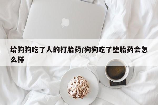 买打胎药私人联系方式给狗狗吃了人的打胎药/狗狗吃了堕胎药会怎么样