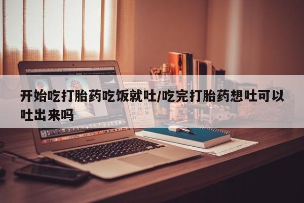 买打胎药私人联系方式开始吃打胎药吃饭就吐/吃完打胎药想吐可以吐出来吗
