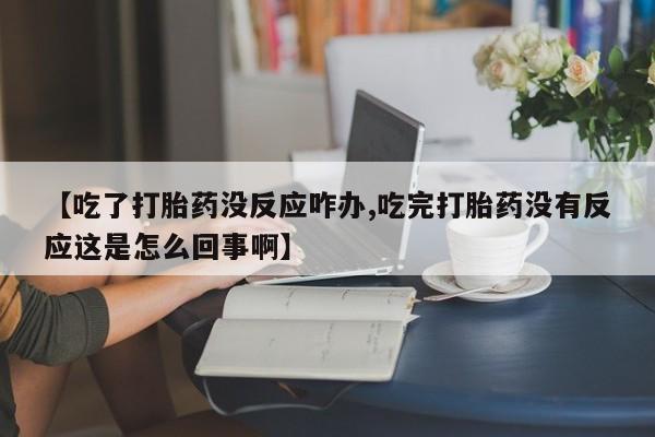 买打胎药私人联系方式【吃了打胎药没反应咋办,吃完打胎药没有反应这是怎么回事啊】