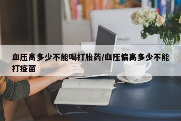 买打胎药私人联系方式血压高多少不能喝打胎药/血压偏高多少不能打疫苗