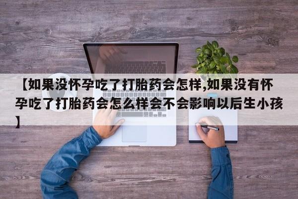 买打胎药私人联系方式【如果没怀孕吃了打胎药会怎样,如果没有怀孕吃了打胎药会怎么样会不会影响以后生小孩】