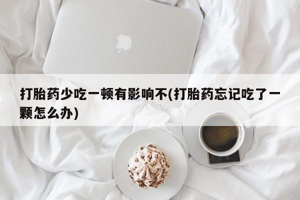 买打胎药私人联系方式打胎药少吃一顿有影响不(打胎药忘记吃了一颗怎么办)