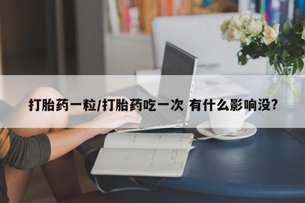 买打胎药私人联系方式打胎药一粒/打胎药吃一次 有什么影响没?