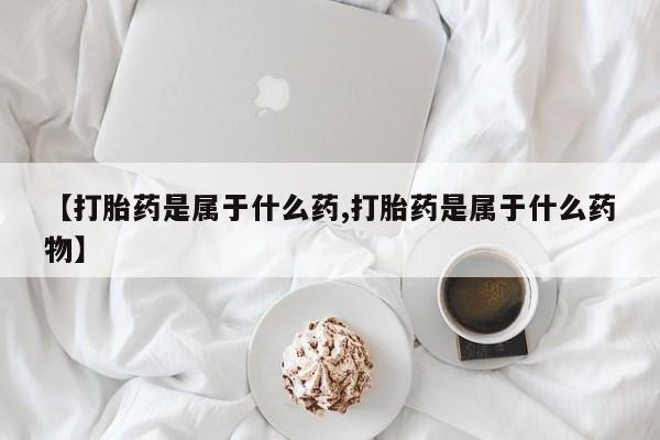 买打胎药私人联系方式【打胎药是属于什么药,打胎药是属于什么药物】