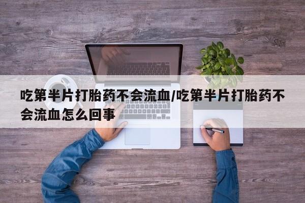 买打胎药私人联系方式吃第半片打胎药不会流血/吃第半片打胎药不会流血怎么回事