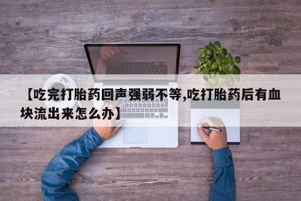 买打胎药私人联系方式【吃完打胎药回声强弱不等,吃打胎药后有血块流出来怎么办】