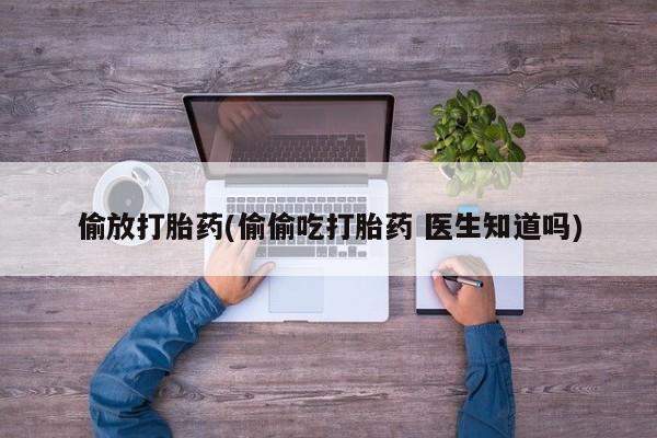 买打胎药私人联系方式偷放打胎药(偷偷吃打胎药 医生知道吗)