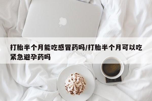 买打胎药私人联系方式打胎半个月能吃感冒药吗/打胎半个月可以吃紧急避孕药吗