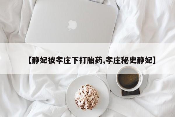 买打胎药私人联系方式【静妃被孝庄下打胎药,孝庄秘史静妃】