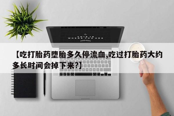 买打胎药私人联系方式【吃打胎药堕胎多久停流血,吃过打胎药大约多长时间会掉下来?】