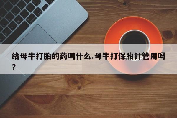 买打胎药私人联系方式给母牛打胎的药叫什么.母牛打保胎针管用吗？