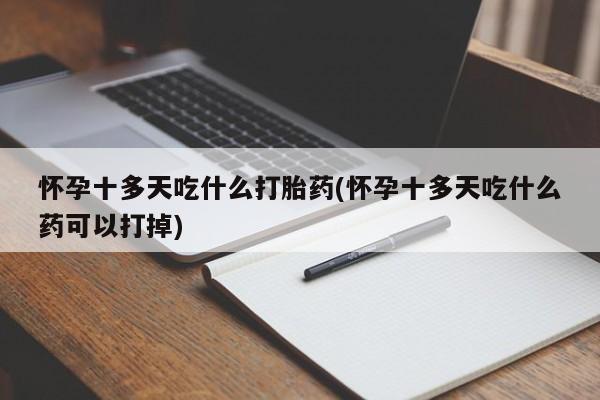 买打胎药私人联系方式怀孕十多天吃什么打胎药(怀孕十多天吃什么药可以打掉)