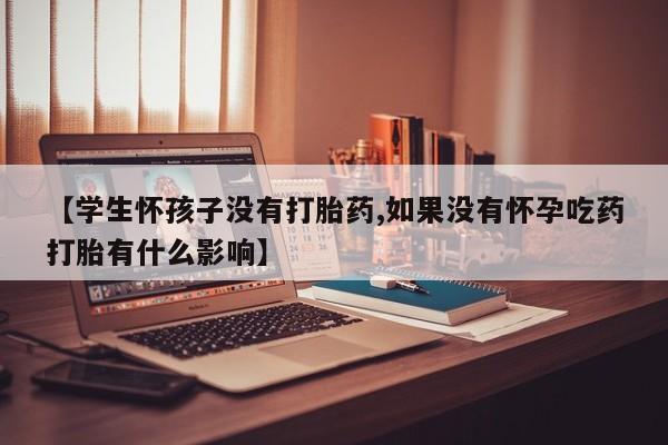 买打胎药私人联系方式【学生怀孩子没有打胎药,如果没有怀孕吃药打胎有什么影响】