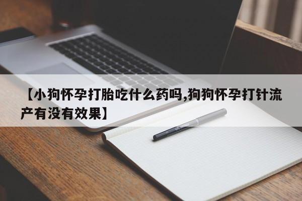 买打胎药私人联系方式【小狗怀孕打胎吃什么药吗,狗狗怀孕打针流产有没有效果】