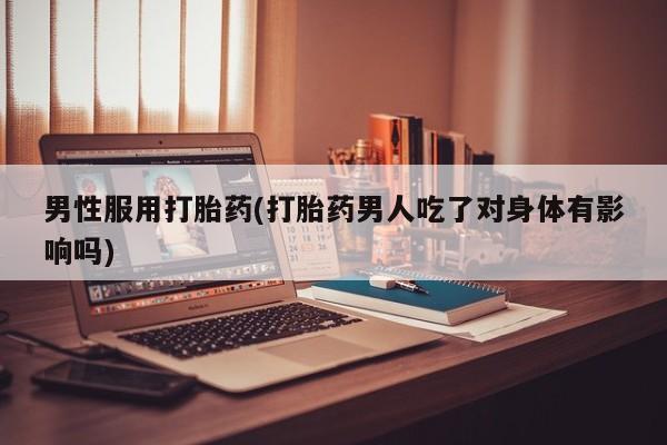 买打胎药私人联系方式男性服用打胎药(打胎药男人吃了对身体有影响吗)