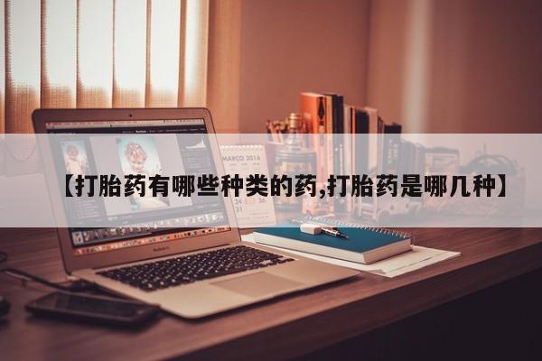 买打胎药私人联系方式【打胎药有哪些种类的药,打胎药是哪几种】