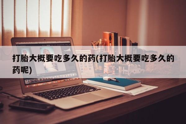 买打胎药私人联系方式打胎大概要吃多久的药(打胎大概要吃多久的药呢)