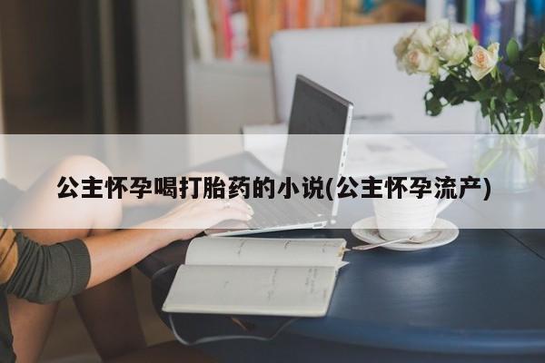 买打胎药私人联系方式公主怀孕喝打胎药的小说(公主怀孕流产)