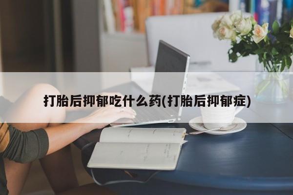 买打胎药私人联系方式打胎后抑郁吃什么药(打胎后抑郁症)