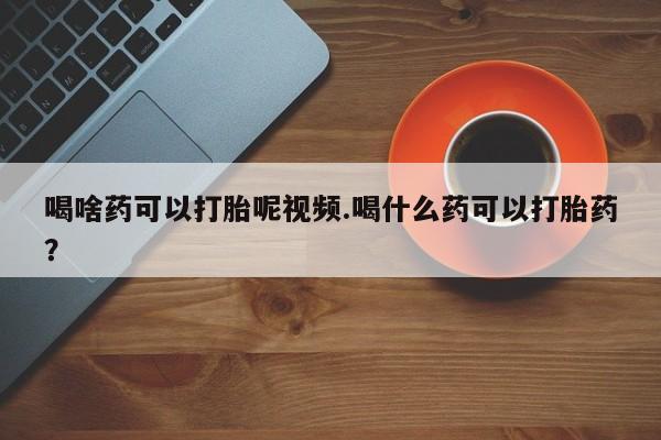 买打胎药私人联系方式喝啥药可以打胎呢视频.喝什么药可以打胎药？