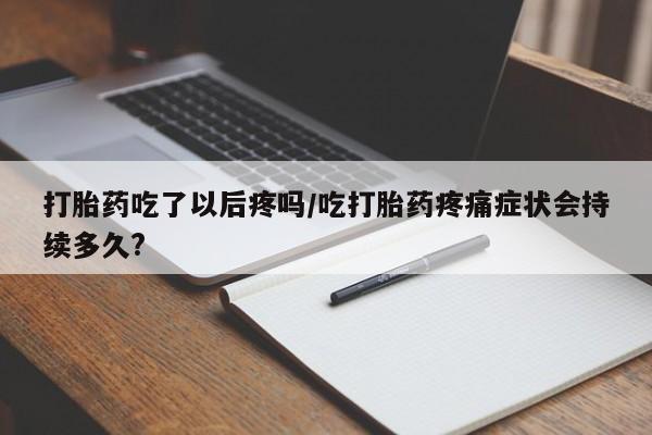 买打胎药私人联系方式打胎药吃了以后疼吗/吃打胎药疼痛症状会持续多久?