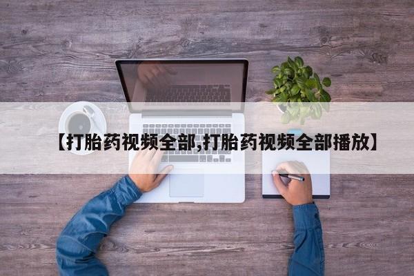 买打胎药私人联系方式【打胎药视频全部,打胎药视频全部播放】