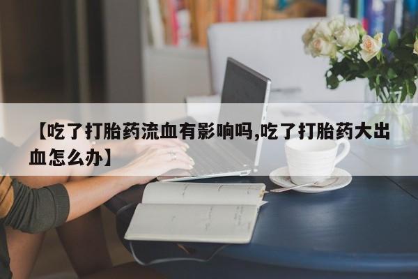 买打胎药私人联系方式【吃了打胎药流血有影响吗,吃了打胎药大出血怎么办】