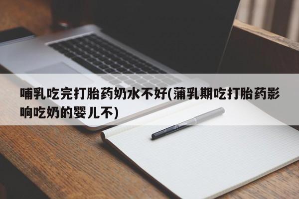 买打胎药私人联系方式哺乳吃完打胎药奶水不好(蒲乳期吃打胎药影响吃奶的婴儿不)