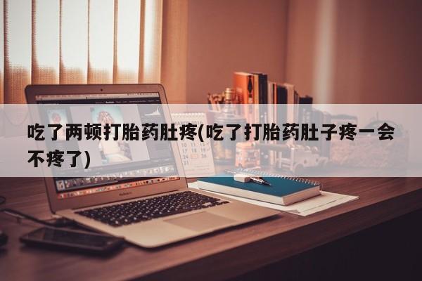 买打胎药私人联系方式吃了两顿打胎药肚疼(吃了打胎药肚子疼一会不疼了)