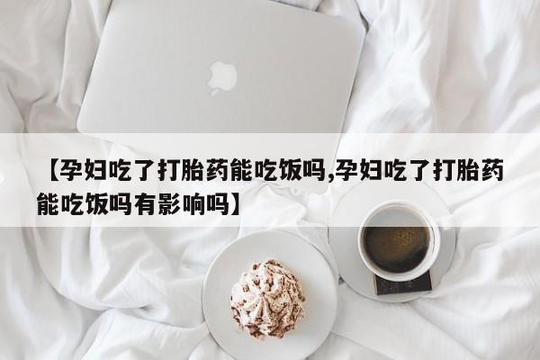 买打胎药私人联系方式【孕妇吃了打胎药能吃饭吗,孕妇吃了打胎药能吃饭吗有影响吗】