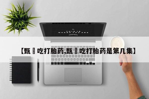 买打胎药私人联系方式【甄嬛吃打胎药,甄嬛吃打胎药是第几集】