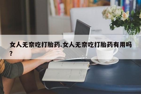 买打胎药私人联系方式女人无奈吃打胎药.女人无奈吃打胎药有用吗？