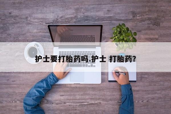 买打胎药私人联系方式护士要打胎药吗.护士 打胎药？