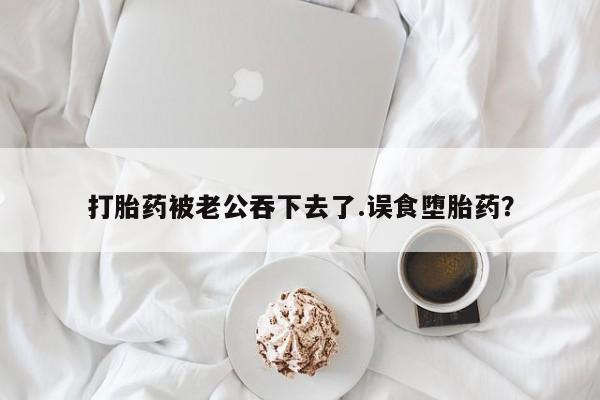 买打胎药私人联系方式打胎药被老公吞下去了.误食堕胎药？