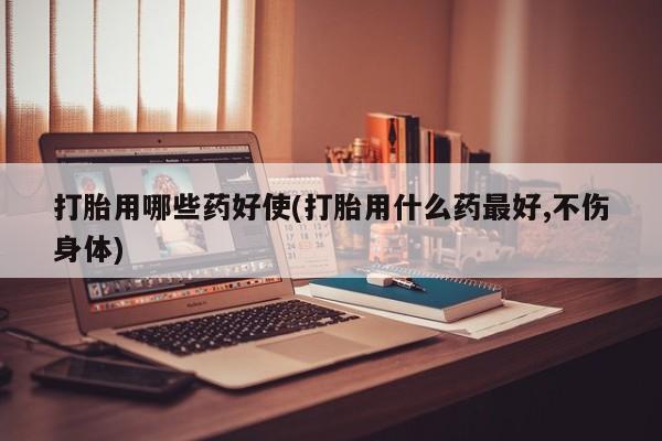 买打胎药私人联系方式打胎用哪些药好使(打胎用什么药最好,不伤身体)