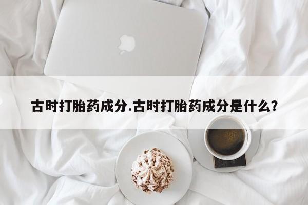 买打胎药私人联系方式古时打胎药成分.古时打胎药成分是什么？