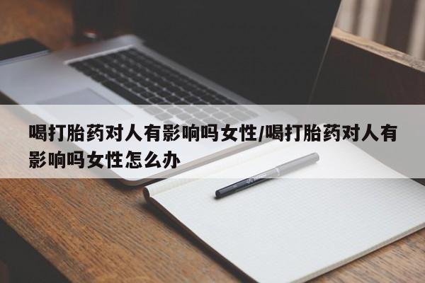 买打胎药私人联系方式喝打胎药对人有影响吗女性/喝打胎药对人有影响吗女性怎么办