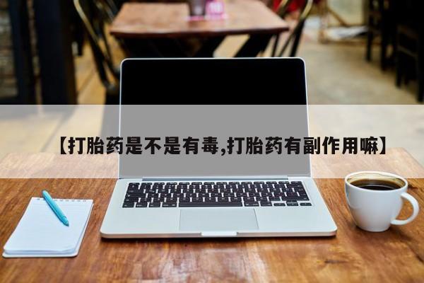 买打胎药私人联系方式【打胎药是不是有毒,打胎药有副作用嘛】