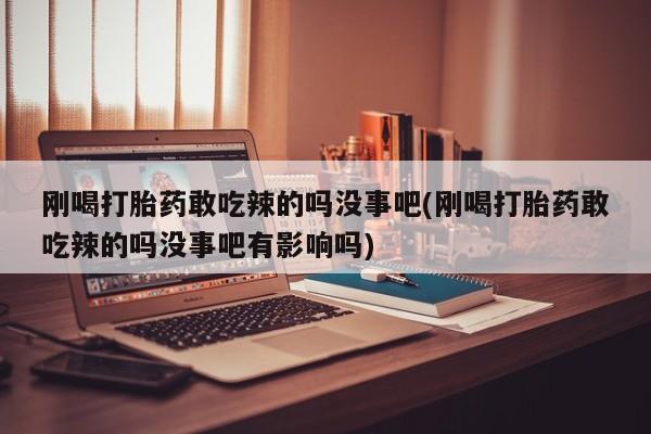 买打胎药私人联系方式刚喝打胎药敢吃辣的吗没事吧(刚喝打胎药敢吃辣的吗没事吧有影响吗)