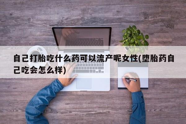 买打胎药私人联系方式自己打胎吃什么药可以流产呢女性(堕胎药自己吃会怎么样)
