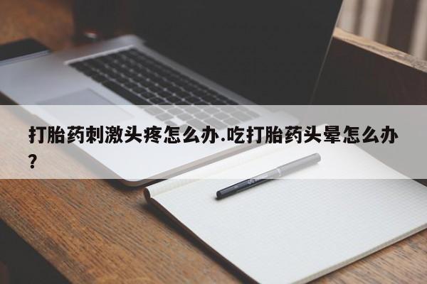 买打胎药私人联系方式打胎药刺激头疼怎么办.吃打胎药头晕怎么办？