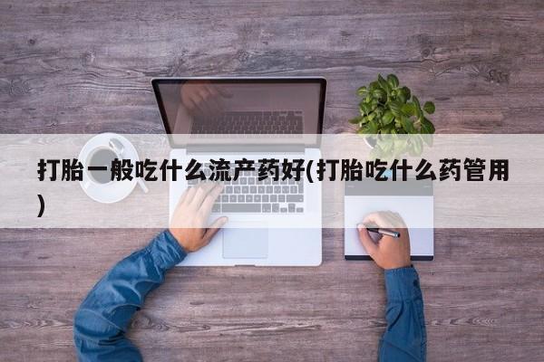 买打胎药私人联系方式打胎一般吃什么流产药好(打胎吃什么药管用)